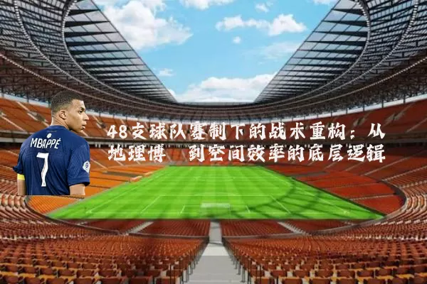 48支球队赛制下的战术重构:从地理博弈到空间效率的底层逻辑