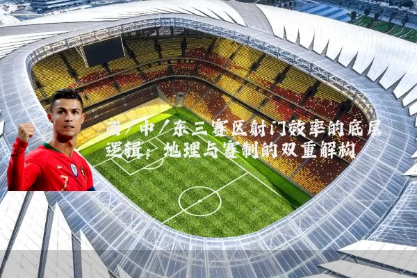 西/中/东三赛区射门效率的底层逻辑:地理与赛制的双重解构