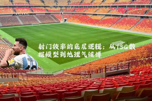 射门效率的底层逻辑:从TSG数据模型到地理气候博弈