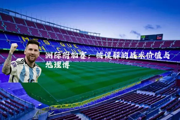 洲际附加赛:被误解的战术价值与地理博弈