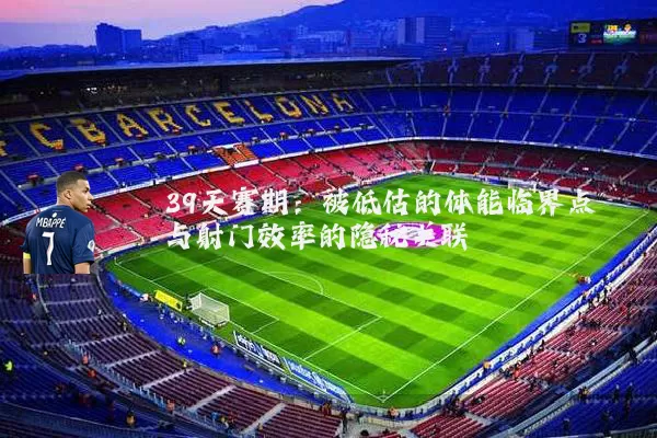 39天赛期：被低估的体能临界点与射门效率的隐秘关联
