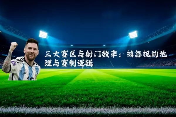 三大赛区与射门效率：被忽视的地理与赛制逻辑