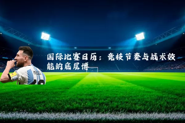 国际比赛日历:竞技节奏与战术效能的底层博弈