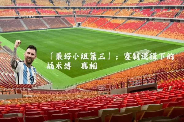 「最好小组第三」：赛制逻辑下的战术博弈真相