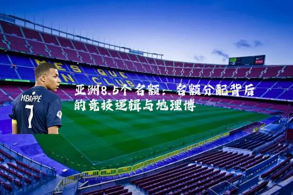 亚洲8.5个名额:名额分配背后的竞技逻辑与地理博弈