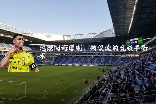 地理回避原则:被误读的竞技平衡术