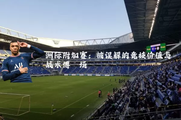 洲际附加赛:被误解的竞技价值与战术博弈场