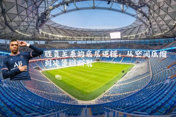 胜负关系的底层逻辑:从空间压缩到决策链断裂