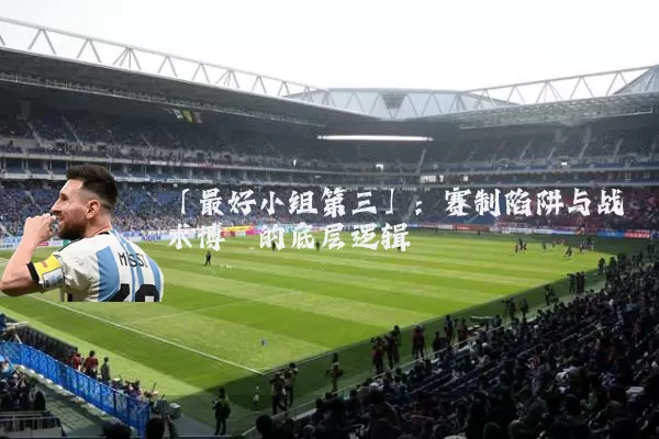 「最好小组第三」：赛制陷阱与战术博弈的底层逻辑