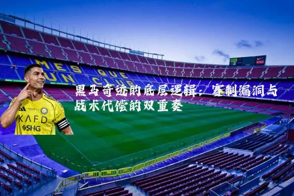 黑马奇迹的底层逻辑:赛制漏洞与战术代偿的双重奏