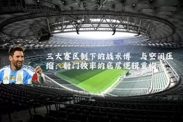 三大赛区制下的战术博弈与空间压缩：射门效率的底层逻辑重构
