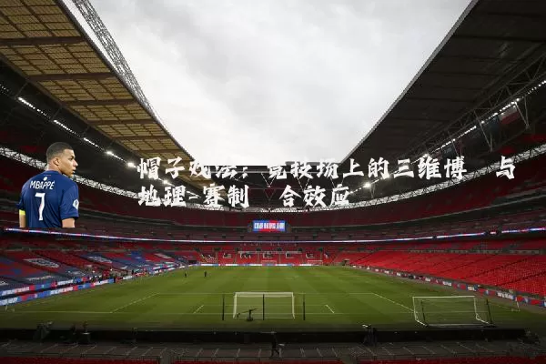 帽子戏法：竞技场上的三维博弈与地理-赛制耦合效应