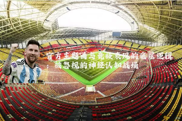 官方主题曲与竞技表现的底层逻辑：被忽视的神经认知战场