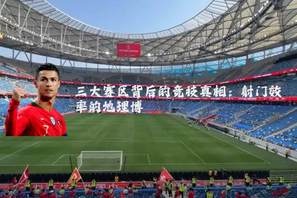 三大赛区背后的竞技真相:射门效率的地理博弈
