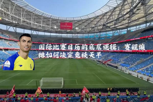 国际比赛日历的底层逻辑:赛程编排如何决定竞技天平
