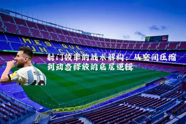 射门效率的战术解构：从空间压缩到动态释放的底层逻辑